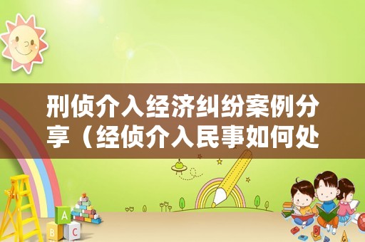 刑偵介入經(jīng)濟(jì)糾紛案例分享（經(jīng)偵介入民事如何處理）