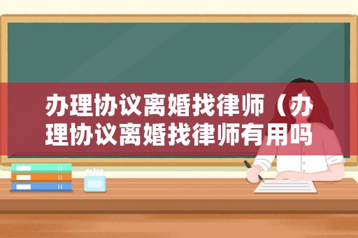 辦理協(xié)議離婚找律師（辦理協(xié)議離婚找律師有用嗎）