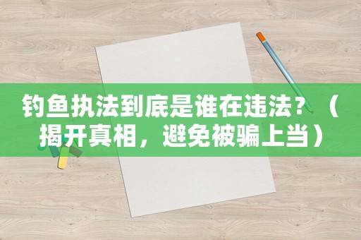 釣魚執(zhí)法到底是誰(shuí)在違法？（揭開真相，避免被騙上當(dāng)）