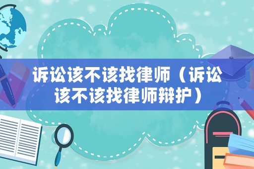 訴訟該不該找律師（訴訟該不該找律師辯護(hù)）
