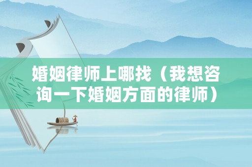 婚姻律師上哪找（我想咨詢一下婚姻方面的律師）
