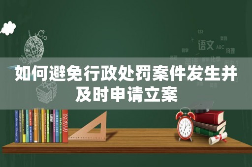 如何避免行政處罰案件發(fā)生并及時(shí)申請(qǐng)立案
