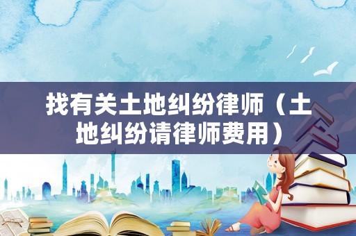 找有關土地糾紛律師（土地糾紛請律師費用）