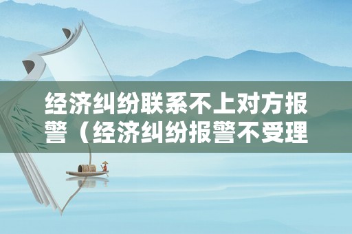 經(jīng)濟(jì)糾紛聯(lián)系不上對(duì)方報(bào)警（經(jīng)濟(jì)糾紛報(bào)警不受理）