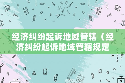 經(jīng)濟(jì)糾紛起訴地域管轄（經(jīng)濟(jì)糾紛起訴地域管轄規(guī)定）