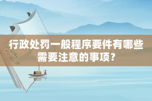 行政處罰一般程序要件有哪些需要注意的事項(xiàng)？