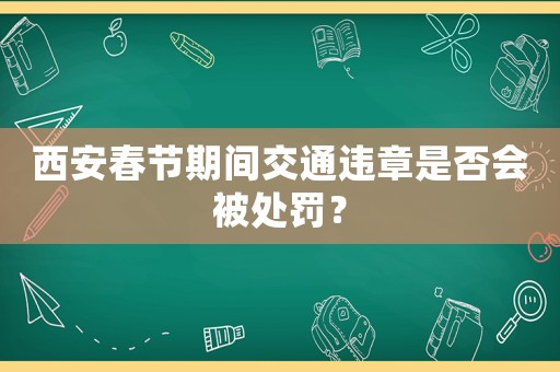 西安春節(jié)期間交通違章是否會被處罰？