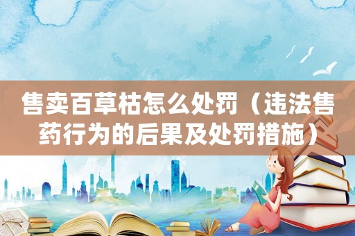 售賣百草枯怎么處罰（違法售藥行為的后果及處罰措施）