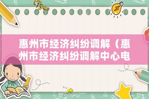 惠州市經(jīng)濟(jì)糾紛調(diào)解（惠州市經(jīng)濟(jì)糾紛調(diào)解中心電話）