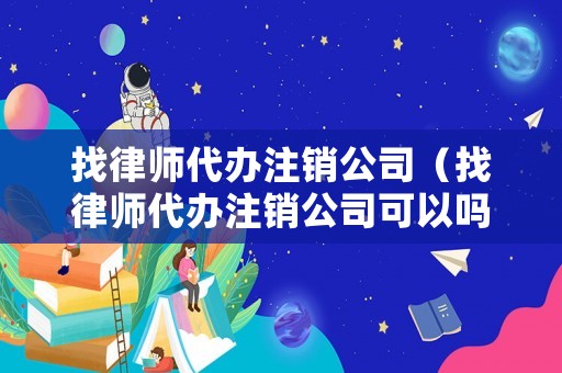 找律師代辦注銷公司（找律師代辦注銷公司可以嗎）