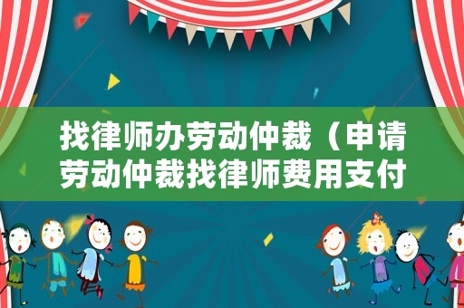 找律師辦勞動仲裁（申請勞動仲裁找律師費(fèi)用支付方式）