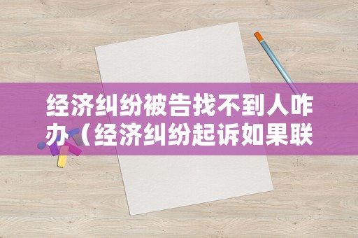 經(jīng)濟(jì)糾紛被告找不到人咋辦（經(jīng)濟(jì)糾紛起訴如果聯(lián)系不到被告怎么辦）