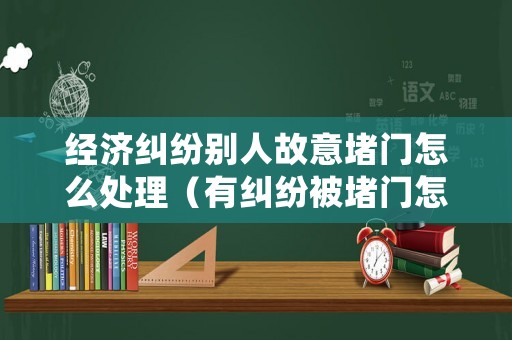 經(jīng)濟糾紛別人故意堵門怎么處理（有糾紛被堵門怎么辦）
