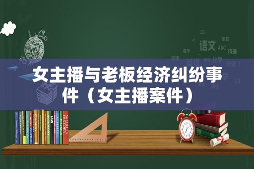 女主播與老板經(jīng)濟(jì)糾紛事件（女主播案件）