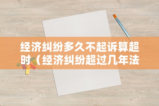 經(jīng)濟糾紛多久不起訴算超時（經(jīng)濟糾紛超過幾年法院不受理）