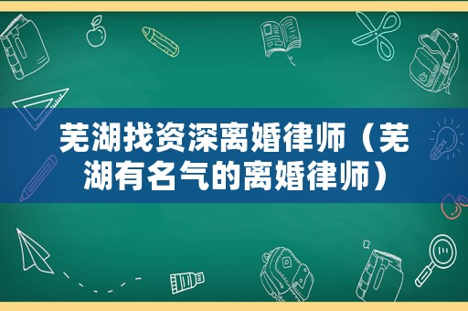 蕪湖找資深離婚律師（蕪湖有名氣的離婚律師）