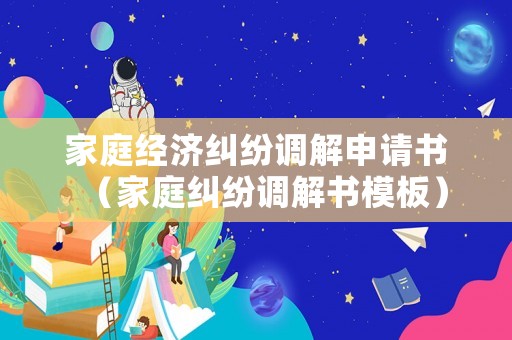 家庭經(jīng)濟糾紛調(diào)解申請書（家庭糾紛調(diào)解書模板）
