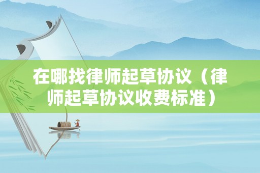 在哪找律師起草協(xié)議（律師起草協(xié)議收費標(biāo)準(zhǔn)）