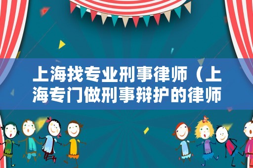 上海找專業(yè)刑事律師（上海專門做刑事辯護的律師事務所）