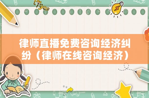 律師直播免費咨詢經(jīng)濟糾紛（律師在線咨詢經(jīng)濟）