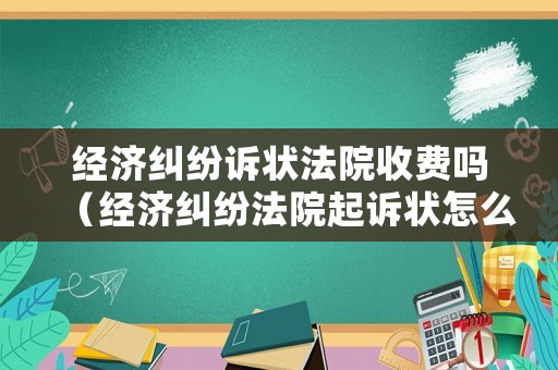 經(jīng)濟(jì)糾紛訴狀法院收費(fèi)嗎（經(jīng)濟(jì)糾紛法院起訴狀怎么寫）