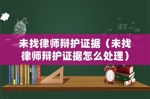 未找律師辯護(hù)證據(jù)（未找律師辯護(hù)證據(jù)怎么處理）
