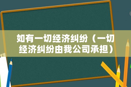如有一切經(jīng)濟糾紛（一切經(jīng)濟糾紛由我公司承擔）
