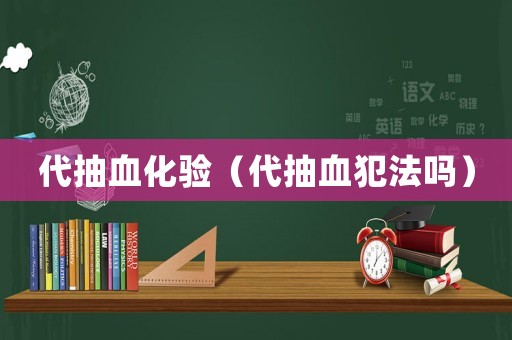 代抽血化驗(yàn)（代抽血犯法嗎）