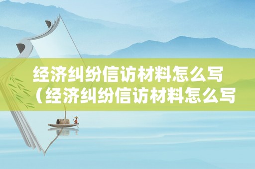 經(jīng)濟糾紛信訪材料怎么寫（經(jīng)濟糾紛信訪材料怎么寫的）