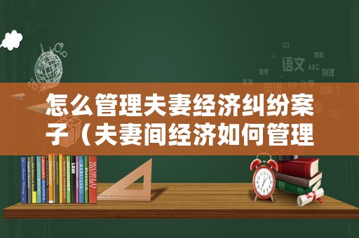 怎么管理夫妻經(jīng)濟(jì)糾紛案子（夫妻間經(jīng)濟(jì)如何管理比較恰當(dāng)?）