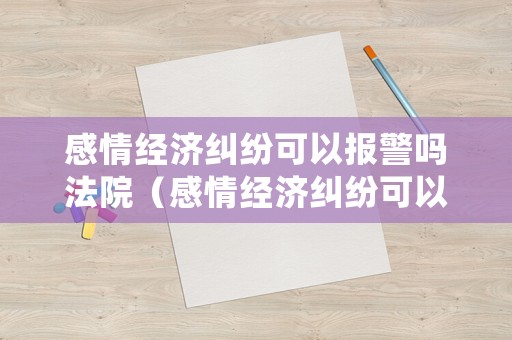 感情經(jīng)濟糾紛可以報警嗎法院（感情經(jīng)濟糾紛可以報警嗎法院怎么處理）