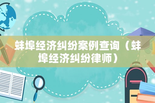 蚌埠經(jīng)濟糾紛案例查詢（蚌埠經(jīng)濟糾紛律師）