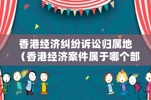 香港經(jīng)濟糾紛訴訟歸屬地（香港經(jīng)濟案件屬于哪個部門）