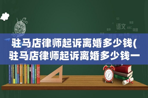 駐馬店律師起訴離婚多少錢(駐馬店律師起訴離婚多少錢一次)