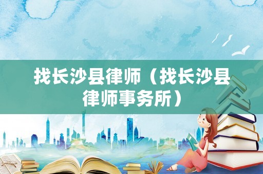 找長(zhǎng)沙縣律師（找長(zhǎng)沙縣律師事務(wù)所）