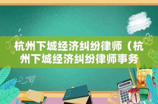 杭州下城經(jīng)濟糾紛律師（杭州下城經(jīng)濟糾紛律師事務所）