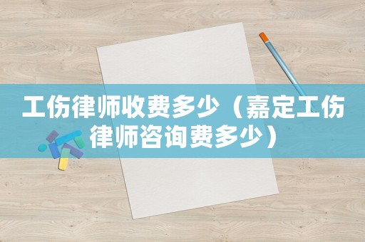 工傷律師收費(fèi)多少（嘉定工傷律師咨詢費(fèi)多少）