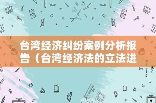 臺(tái)灣經(jīng)濟(jì)糾紛案例分析報(bào)告（臺(tái)灣經(jīng)濟(jì)法的立法進(jìn)展）