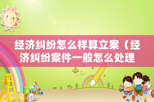 經(jīng)濟糾紛怎么樣算立案（經(jīng)濟糾紛案件一般怎么處理）