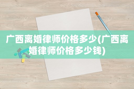 廣西離婚律師價(jià)格多少(廣西離婚律師價(jià)格多少錢)