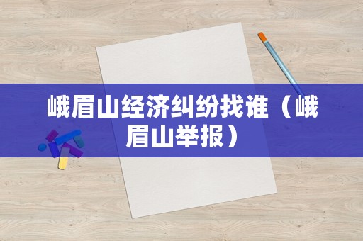 峨眉山經(jīng)濟(jì)糾紛找誰（峨眉山舉報）