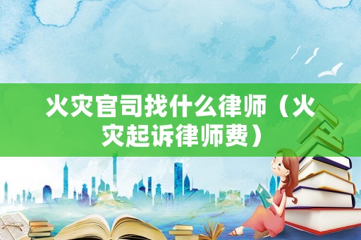 火災(zāi)官司找什么律師（火災(zāi)起訴律師費）