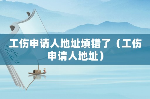 工傷申請人地址填錯了（工傷申請人地址）