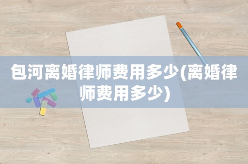 包河離婚律師費(fèi)用多少(離婚律師費(fèi)用多少)