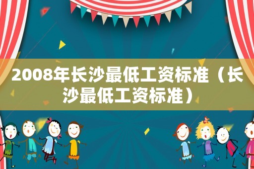2008年長(zhǎng)沙最低工資標(biāo)準(zhǔn)（長(zhǎng)沙最低工資標(biāo)準(zhǔn)）