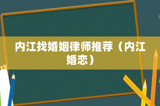 內(nèi)江找婚姻律師推薦（內(nèi)江婚戀）