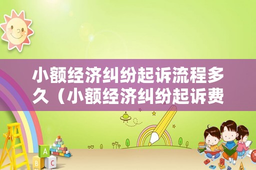 小額經(jīng)濟糾紛起訴流程多久（小額經(jīng)濟糾紛起訴費用誰出）