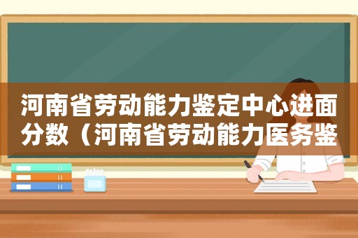 河南省勞動能力鑒定中心進(jìn)面分?jǐn)?shù)（河南省勞動能力醫(yī)務(wù)鑒定標(biāo)準(zhǔn)）
