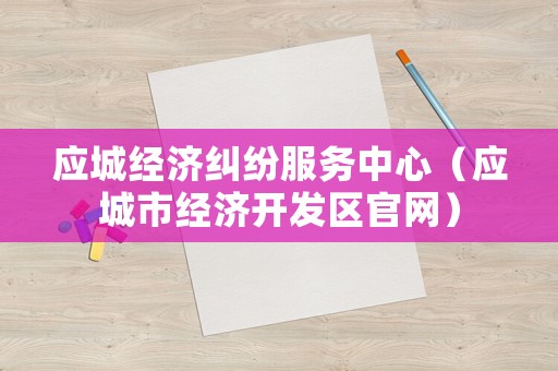 應(yīng)城經(jīng)濟糾紛服務(wù)中心（應(yīng)城市經(jīng)濟開發(fā)區(qū)官網(wǎng)）