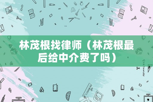 林茂根找律師（林茂根最后給中介費了嗎）